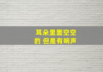 耳朵里面空空的 但是有响声